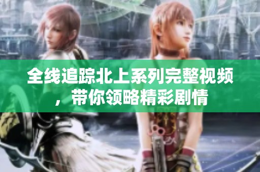 全线追踪北上系列完整视频，带你领略精彩剧情
