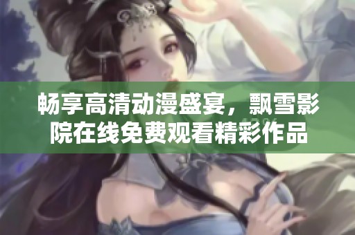 畅享高清动漫盛宴，飘雪影院在线免费观看精彩作品