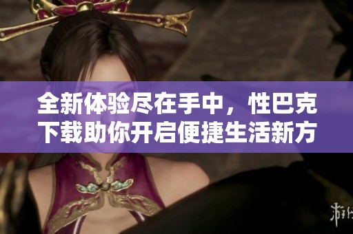 全新体验尽在手中，性巴克下载助你开启便捷生活新方式