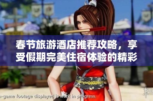 春节旅游酒店推荐攻略，享受假期完美住宿体验的精彩方案