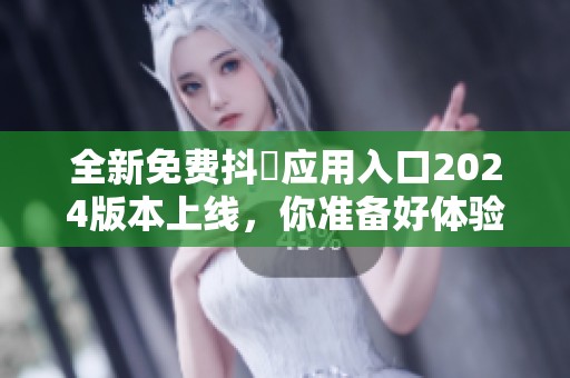 全新免费抖抈应用入口2024版本上线，你准备好体验了吗