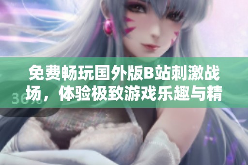 免费畅玩国外版B站刺激战场，体验极致游戏乐趣与精彩对战