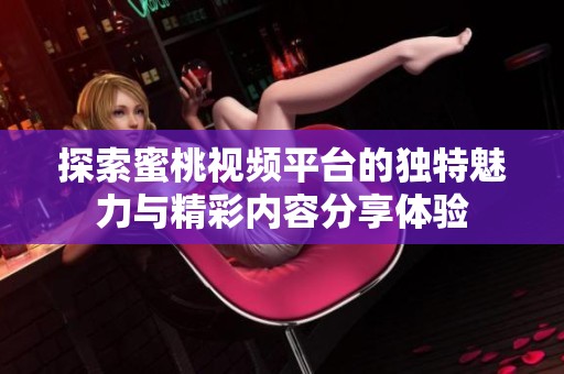 探索蜜桃视频平台的独特魅力与精彩内容分享体验
