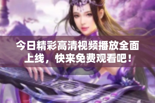 今日精彩高清视频播放全面上线，快来免费观看吧！