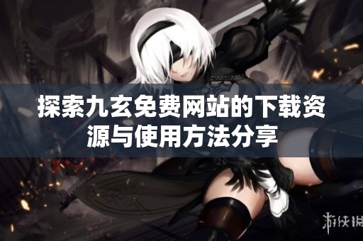 探索九玄免费网站的下载资源与使用方法分享