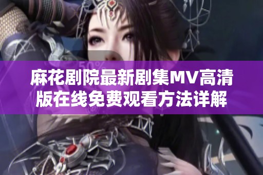 麻花剧院最新剧集MV高清版在线免费观看方法详解
