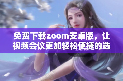免费下载zoom安卓版，让视频会议更加轻松便捷的选择
