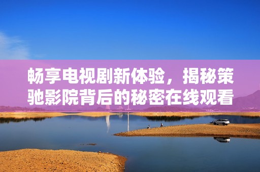 畅享电视剧新体验，揭秘策驰影院背后的秘密在线观看方式