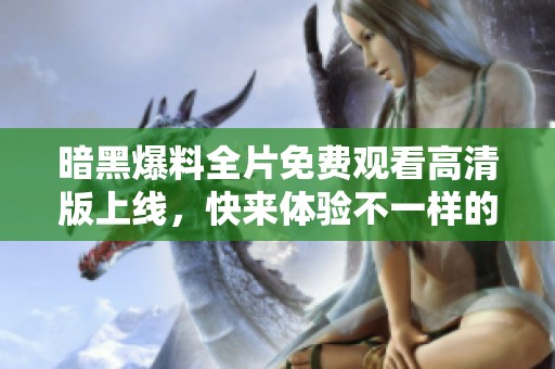 暗黑爆料全片免费观看高清版上线，快来体验不一样的刺激之旅