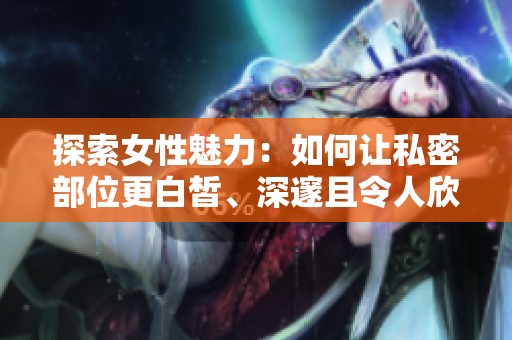 探索女性魅力：如何让私密部位更白皙、深邃且令人欣赏