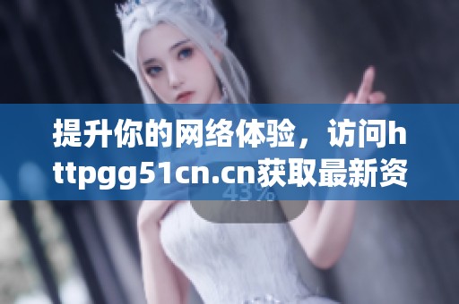 提升你的网络体验，访问httpgg51cn.cn获取最新资源和信息
