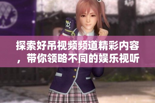 探索好吊视频频道精彩内容，带你领略不同的娱乐视听体验