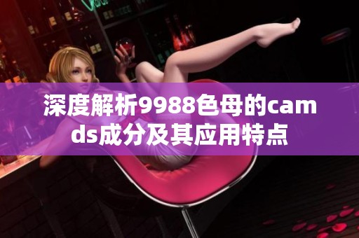 深度解析9988色母的camds成分及其应用特点