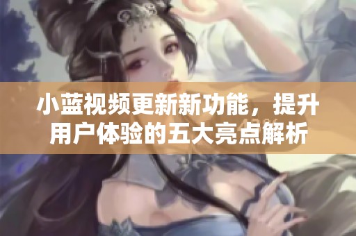 小蓝视频更新新功能，提升用户体验的五大亮点解析
