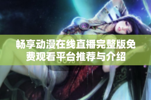 畅享动漫在线直播完整版免费观看平台推荐与介绍