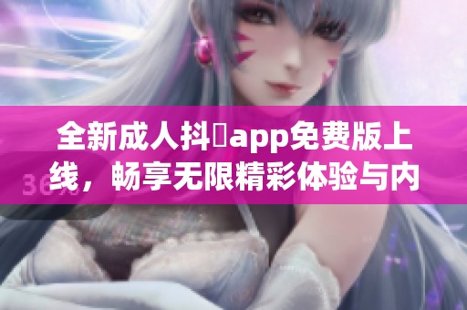 全新成人抖抈app免费版上线，畅享无限精彩体验与内容