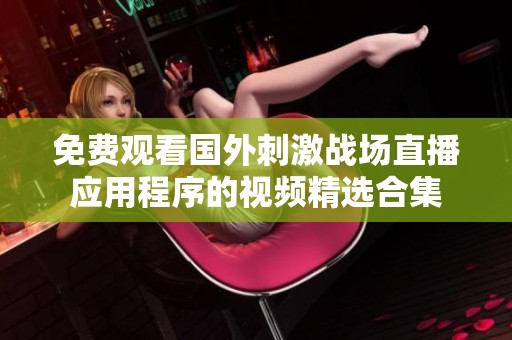 免费观看国外刺激战场直播应用程序的视频精选合集