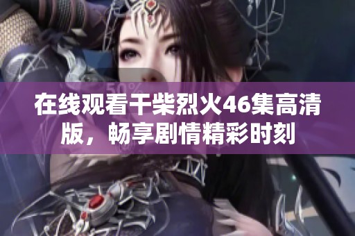 在线观看干柴烈火46集高清版，畅享剧情精彩时刻