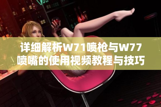 详细解析W71喷枪与W77喷嘴的使用视频教程与技巧分享