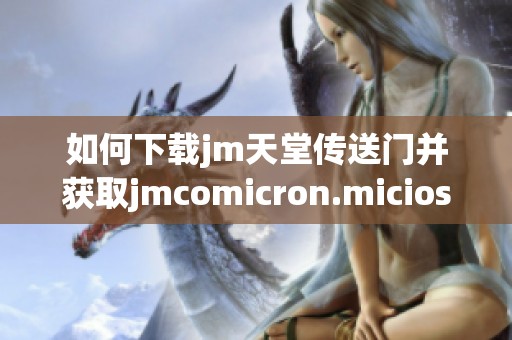 如何下载jm天堂传送门并获取jmcomicron.micios的完整指南