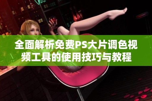 全面解析免费PS大片调色视频工具的使用技巧与教程