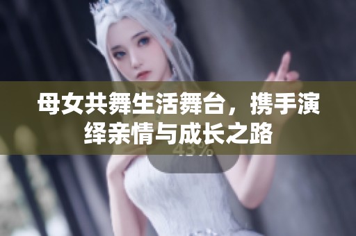 母女共舞生活舞台，携手演绎亲情与成长之路