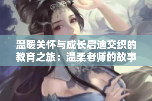 温暖关怀与成长启迪交织的教育之旅：温柔老师的故事