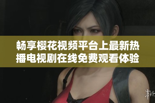 畅享樱花视频平台上最新热播电视剧在线免费观看体验