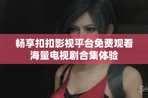 畅享扣扣影视平台免费观看海量电视剧合集体验