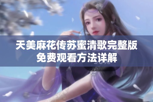 天美麻花传苏蜜清歌完整版免费观看方法详解