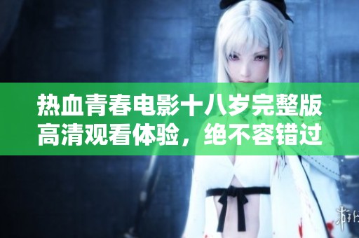 热血青春电影十八岁完整版高清观看体验，绝不容错过的视觉盛宴