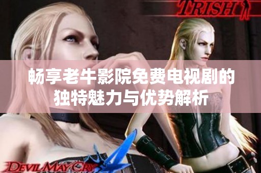 畅享老牛影院免费电视剧的独特魅力与优势解析