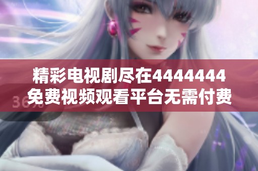 精彩电视剧尽在4444444免费视频观看平台无需付费体验