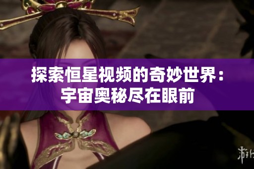 探索恒星视频的奇妙世界：宇宙奥秘尽在眼前