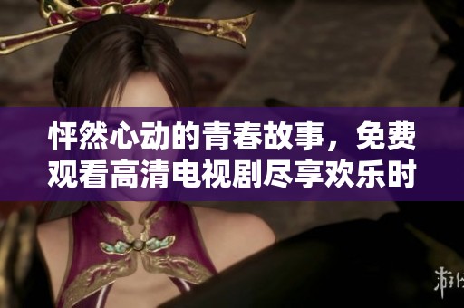 怦然心动的青春故事，免费观看高清电视剧尽享欢乐时光