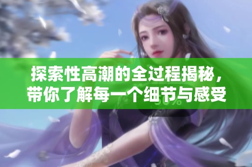 探索性高潮的全过程揭秘，带你了解每一个细节与感受