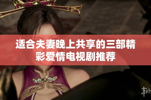 适合夫妻晚上共享的三部精彩爱情电视剧推荐