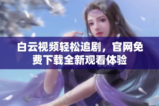 白云视频轻松追剧，官网免费下载全新观看体验