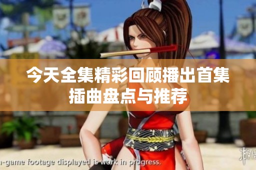 今天全集精彩回顾播出首集插曲盘点与推荐