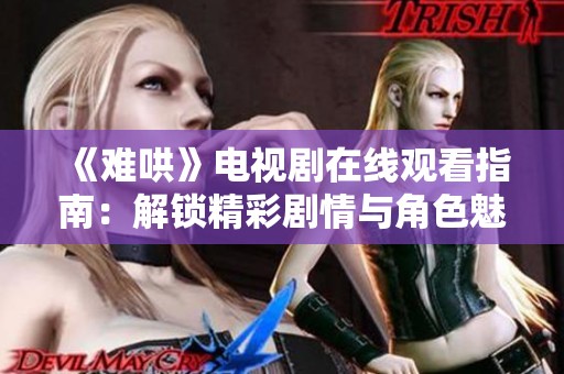 《难哄》电视剧在线观看指南：解锁精彩剧情与角色魅力的全新体验