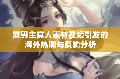 双男主真人素材视频引发的海外热潮与反响分析