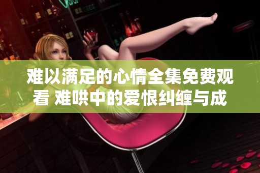难以满足的心情全集免费观看 难哄中的爱恨纠缠与成长探索