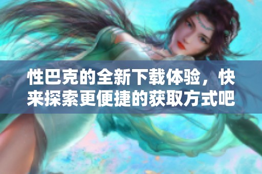 性巴克的全新下载体验，快来探索更便捷的获取方式吧