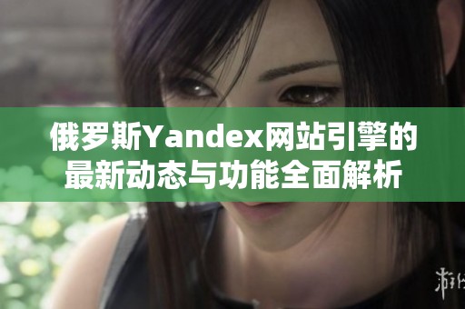 俄罗斯Yandex网站引擎的最新动态与功能全面解析
