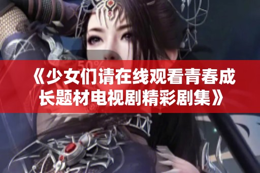 《少女们请在线观看青春成长题材电视剧精彩剧集》