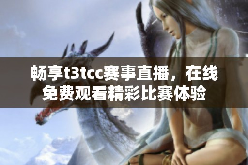 畅享t3tcc赛事直播，在线免费观看精彩比赛体验