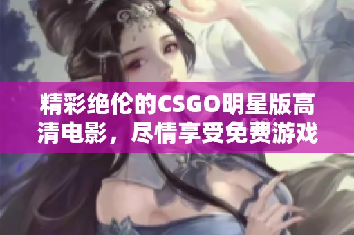 精彩绝伦的CSGO明星版高清电影，尽情享受免费游戏乐趣