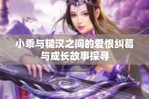 小乖与糙汉之间的爱恨纠葛与成长故事探寻