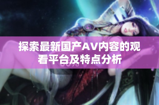 探索最新国产AV内容的观看平台及特点分析