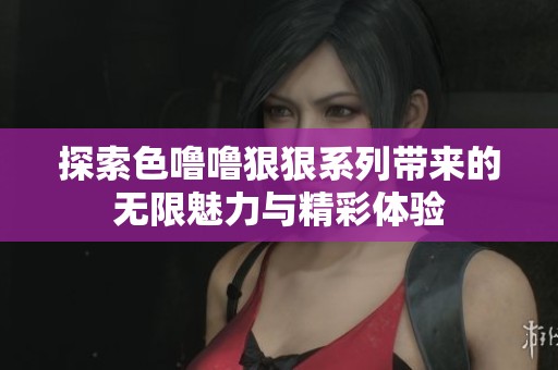 探索色噜噜狠狠系列带来的无限魅力与精彩体验